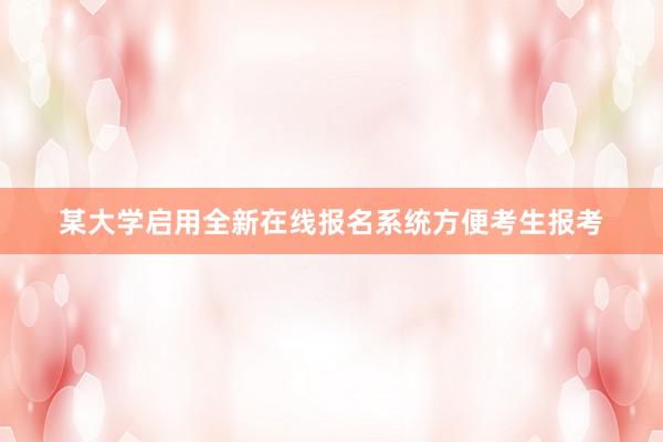 某大学启用全新在线报名系统方便考生报考