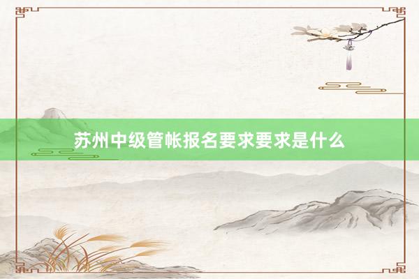 苏州中级管帐报名要求要求是什么
